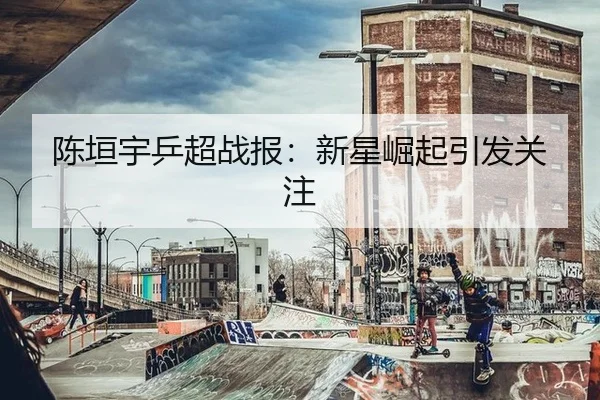 陈垣宇乒超战报：新星崛起引发关注